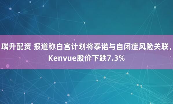 瑞升配资 报道称白宫计划将泰诺与自闭症风险关联，Kenvue股价下跌7.3%
