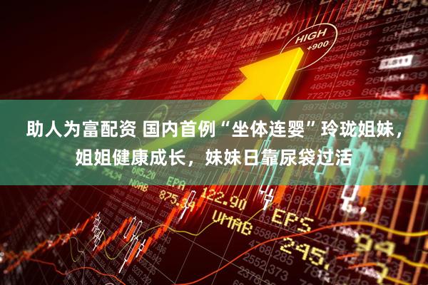 助人为富配资 国内首例“坐体连婴”玲珑姐妹，姐姐健康成长，妹妹日靠尿袋过活