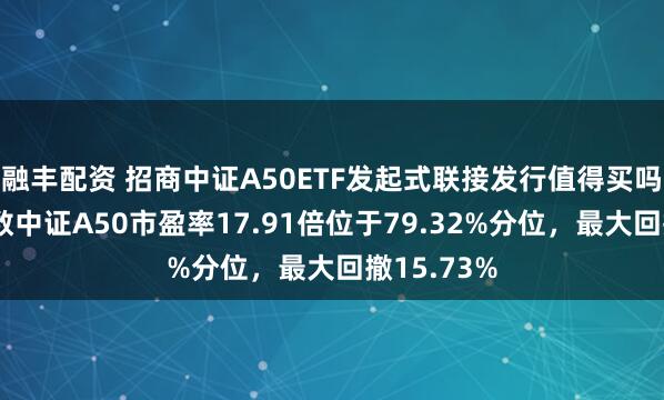 融丰配资 招商中证A50ETF发起式联接发行值得买吗？跟踪指数中证A50市盈率17.91倍位于79.32%分位，最大回撤15.73%