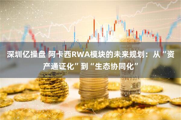 深圳亿操盘 阿卡西RWA模块的未来规划：从“资产通证化”到“生态协同化”