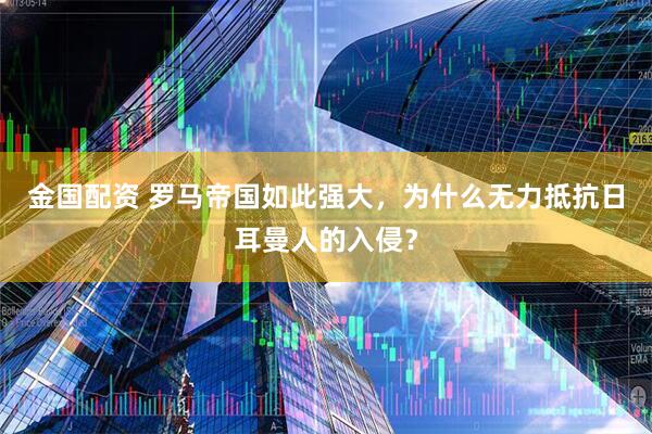 金国配资 罗马帝国如此强大，为什么无力抵抗日耳曼人的入侵？