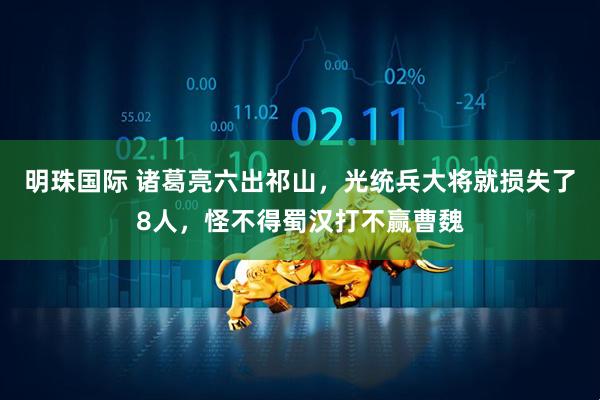 明珠国际 诸葛亮六出祁山，光统兵大将就损失了8人，怪不得蜀汉打不赢曹魏