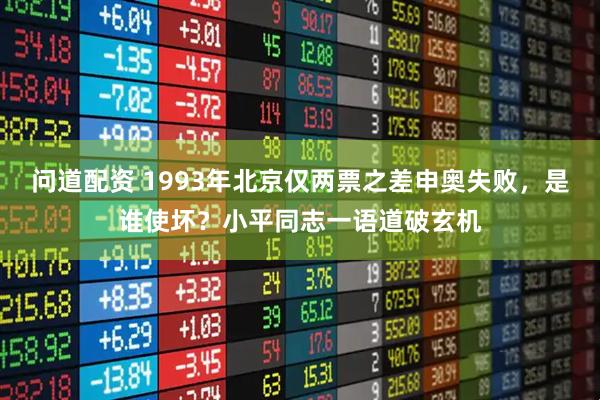 问道配资 1993年北京仅两票之差申奥失败，是谁使坏？小平同志一语道破玄机