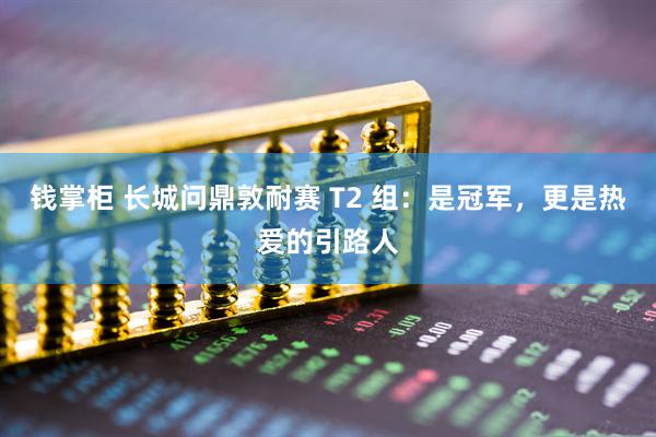 钱掌柜 长城问鼎敦耐赛 T2 组：是冠军，更是热爱的引路人