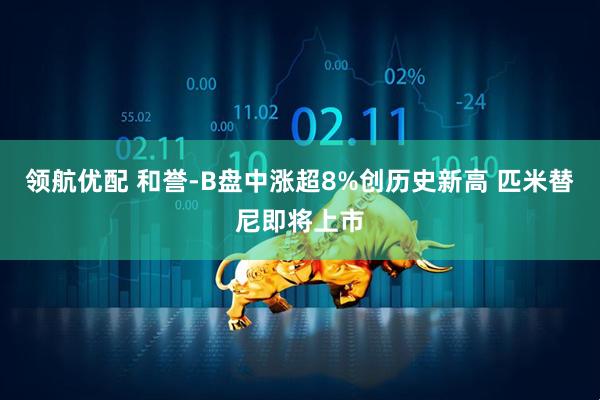 领航优配 和誉-B盘中涨超8%创历史新高 匹米替尼即将上市