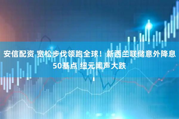 安信配资 宽松步伐领跑全球！新西兰联储意外降息50基点 纽元闻声大跌