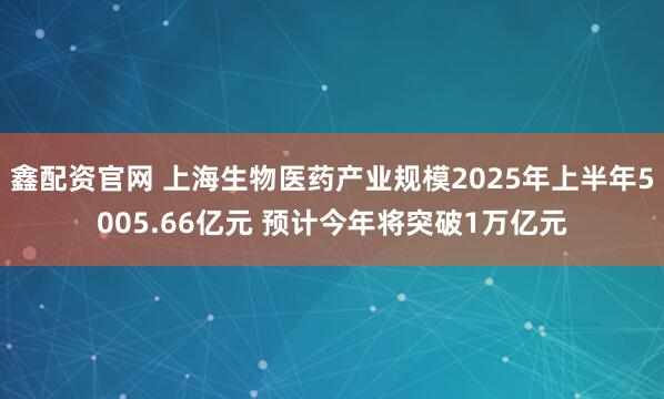 鑫配资官网 上海生物医药产业规模2025年上半年5005.66亿元 预计今年将突破1万亿元