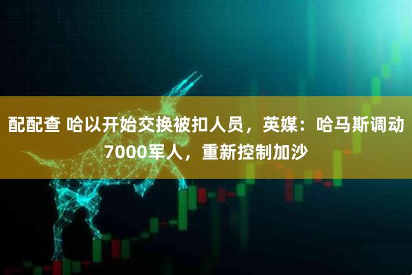 配配查 哈以开始交换被扣人员，英媒：哈马斯调动7000军人，重新控制加沙