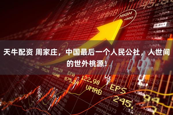 天牛配资 周家庄，中国最后一个人民公社，人世间的世外桃源！