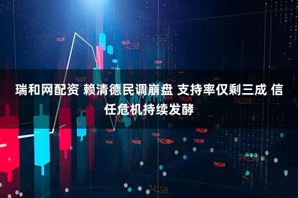 瑞和网配资 赖清德民调崩盘 支持率仅剩三成 信任危机持续发酵