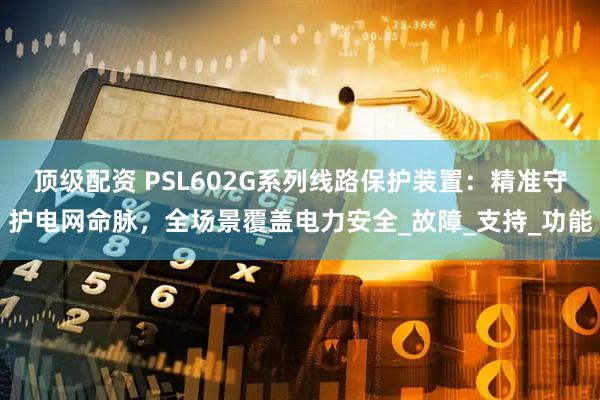 顶级配资 PSL602G系列线路保护装置：精准守护电网命脉，全场景覆盖电力安全_故障_支持_功能