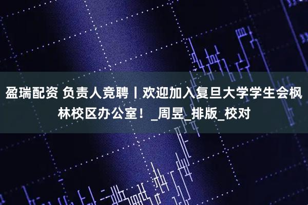盈瑞配资 负责人竞聘丨欢迎加入复旦大学学生会枫林校区办公室！_周昱_排版_校对