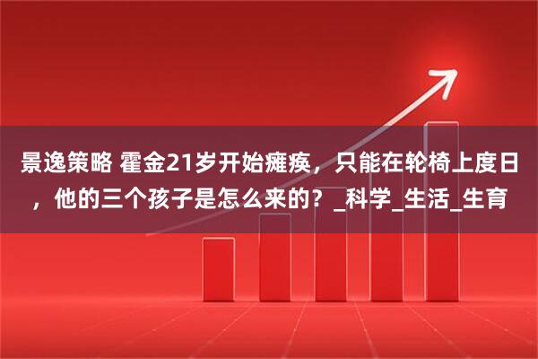 景逸策略 霍金21岁开始瘫痪,只能在轮椅上度日,他的三个孩子是怎么来的?_科学_生活_生育