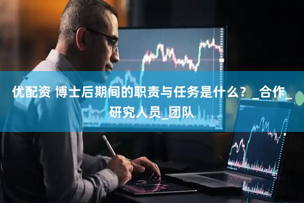 优配资 博士后期间的职责与任务是什么?_合作_研究人员_团队