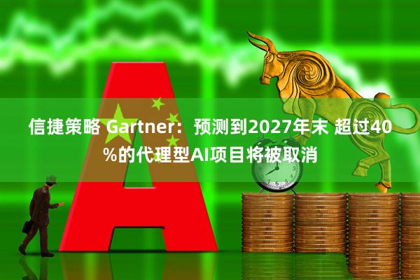 信捷策略 Gartner：预测到2027年末 超过40%的代理型AI项目将被取消