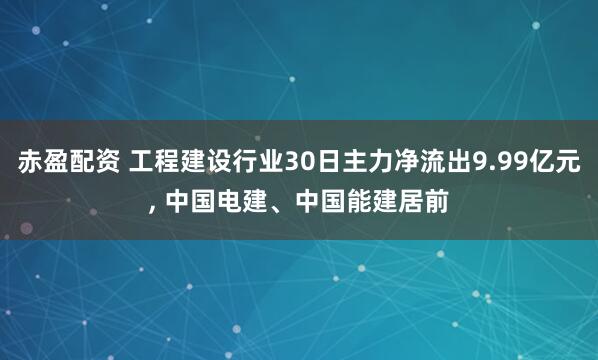 赤盈配资 工程建设行业30日主力净流出9.99亿元, 中国电建、中国能建居前