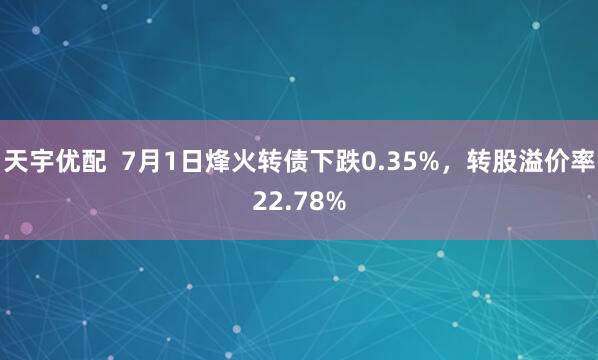 天宇优配  7月1日烽火转债下跌0.35%，转股溢价率22.78%