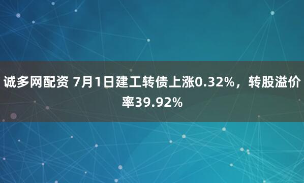 诚多网配资 7月1日建工转债上涨0.32%，转股溢价率39.92%