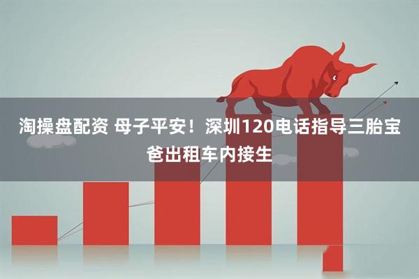 淘操盘配资 母子平安！深圳120电话指导三胎宝爸出租车内接生